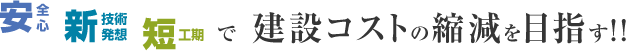 安全安心 新技術発想 短後期で建設コストの縮減を目指す