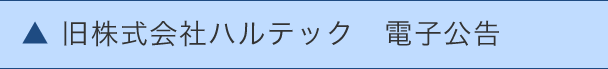 ▲旧株式会社ハルテック 電子公告